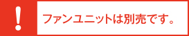 ファンユニットは別売です。